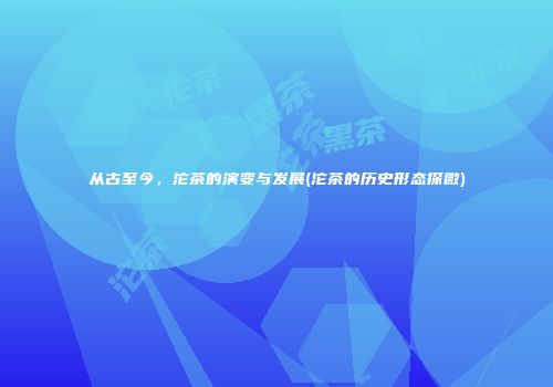 从古至今，沱茶的演变与发展(沱茶的历史形态探微)