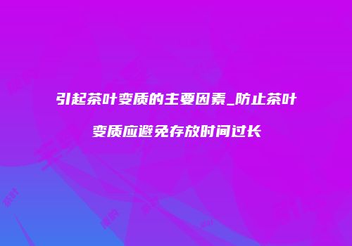 引起茶叶变质的主要因素_防止茶叶变质应避免存放时间过长