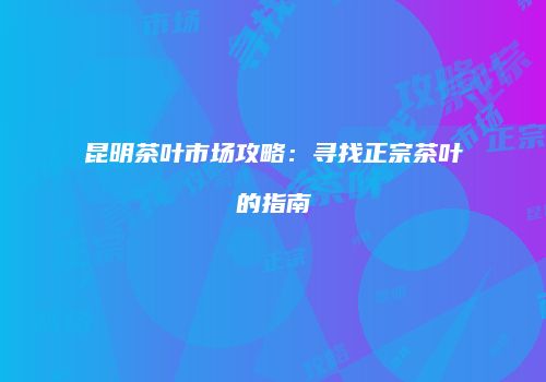 昆明茶叶市场攻略：寻找正宗茶叶的指南
