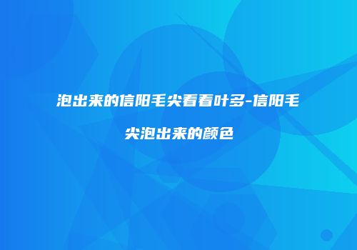 泡出来的信阳毛尖看着叶多-信阳毛尖泡出来的颜色