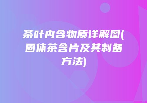 茶叶内含物质详解图(固体茶含片及其制备方法)