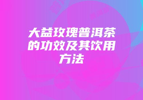 大益玫瑰普洱茶的功效及其饮用方法