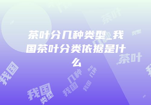 茶叶分几种类型_我国茶叶分类依据是什么