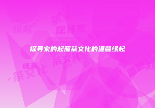探寻家的起源茶文化的温馨缘起
