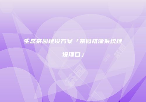 生态茶园建设方案「茶园排灌系统建设项目」