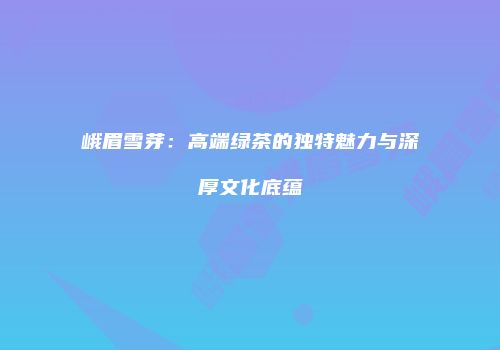 峨眉雪芽：高端绿茶的独特魅力与深厚文化底蕴