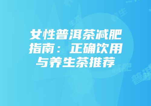 女性普洱茶减肥指南：正确饮用与养生茶推荐
