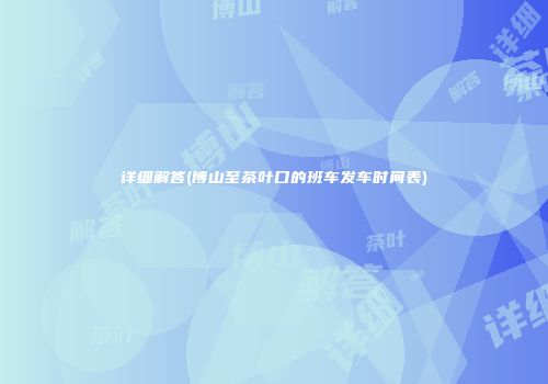 详细解答(博山至茶叶口的班车发车时间表)