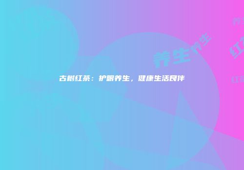 古树红茶：护眼养生，健康生活良伴