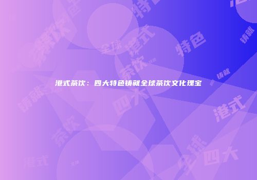 港式茶饮：四大特色铸就全球茶饮文化瑰宝