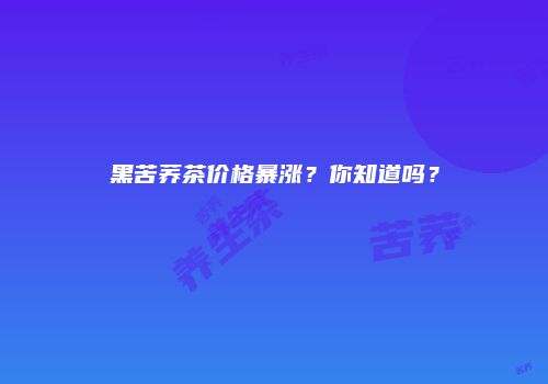 黑苦荞茶价格暴涨？你知道吗？