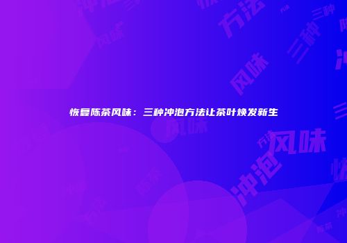 恢复陈茶风味：三种冲泡方法让茶叶焕发新生