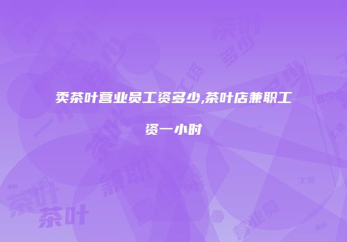 卖茶叶营业员工资多少,茶叶店兼职工资一小时