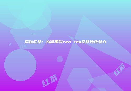 揭秘红茶：为何不叫red tea及其独特魅力