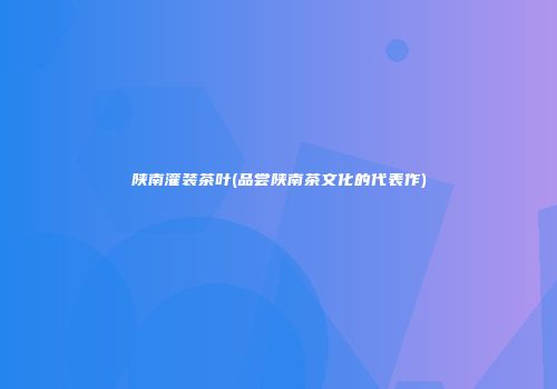 陕南灌装茶叶(品尝陕南茶文化的代表作)