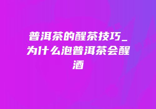 普洱茶的醒茶技巧_为什么泡普洱茶会醒酒
