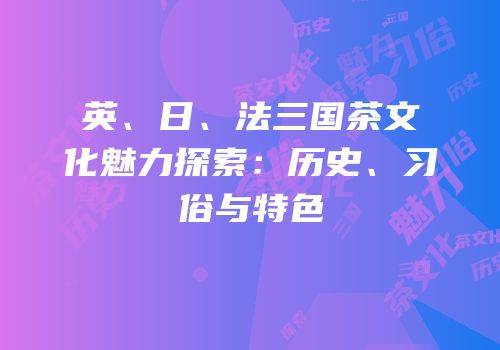 英、日、法三国茶文化魅力探索：历史、习俗与特色