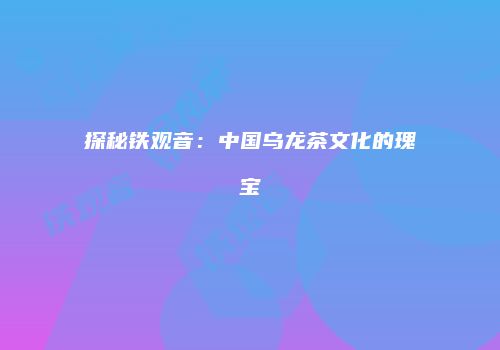 探秘铁观音：中国乌龙茶文化的瑰宝