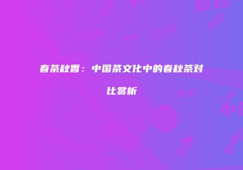 春茶秋香：中国茶文化中的春秋茶对比赏析
