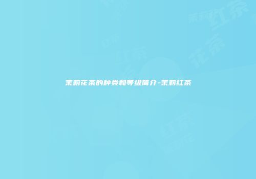 茉莉花茶的种类和等级简介-茉莉红茶