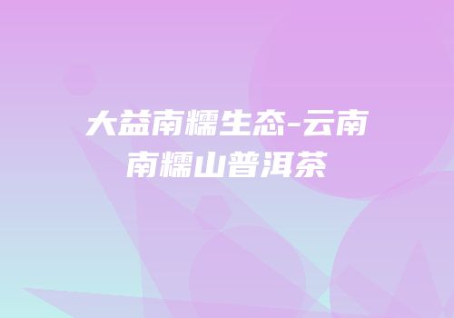 大益南糯生态-云南南糯山普洱茶