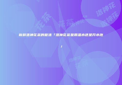 新鲜洛神花茶的做法「洛神花茶是用温水还是开水泡」