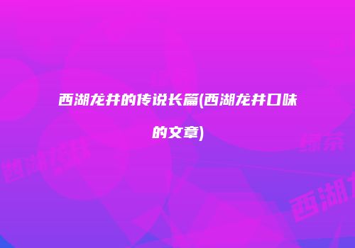 西湖龙井的传说长篇(西湖龙井口味的文章)