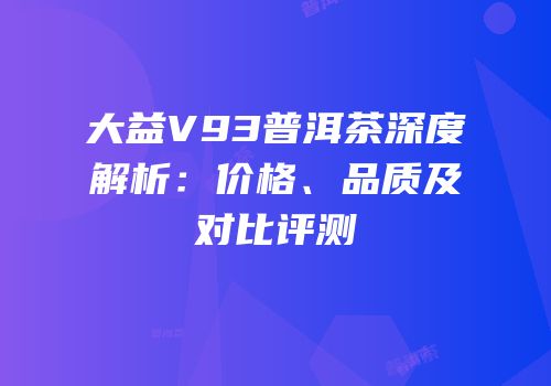 大益V93普洱茶深度解析：价格、品质及对比评测