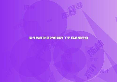 探寻陈林波茶叶的制作工艺和品质特点