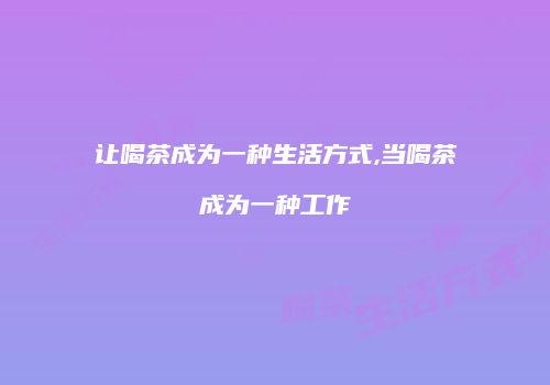 让喝茶成为一种生活方式,当喝茶成为一种工作