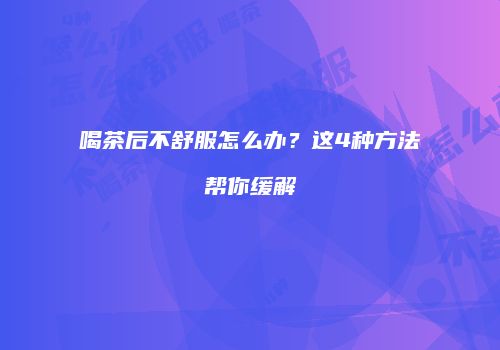 喝茶后不舒服怎么办？这4种方法帮你缓解