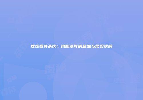 理性看待茶饮：揭秘茶叶的益处与常见误解