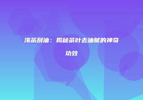 浓茶刮油：揭秘茶叶去油腻的神奇功效