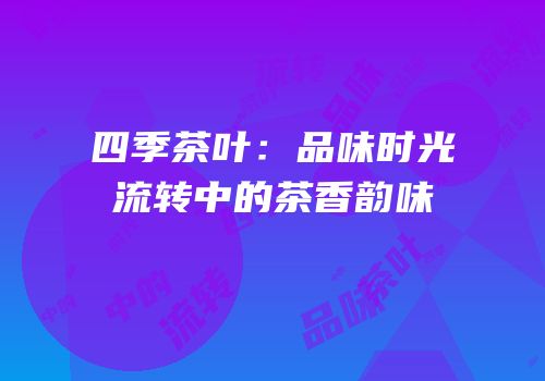 四季茶叶：品味时光流转中的茶香韵味