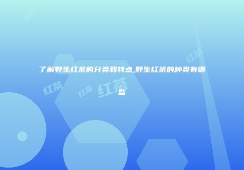 了解野生红茶的分类和特点,野生红茶的种类有哪些