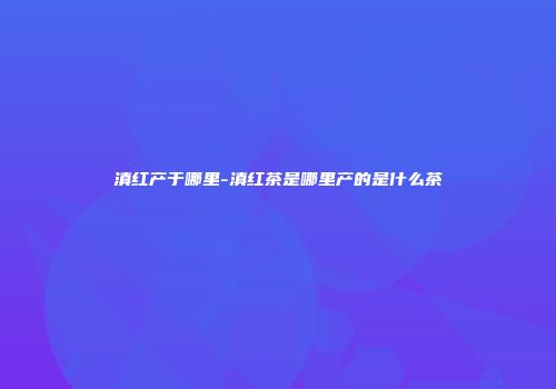 滇红产于哪里-滇红茶是哪里产的是什么茶