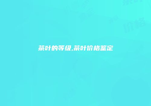 茶叶的等级,茶叶价格鉴定