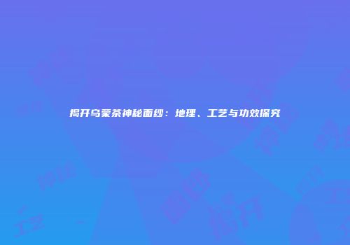 揭开乌蒙茶神秘面纱：地理、工艺与功效探究