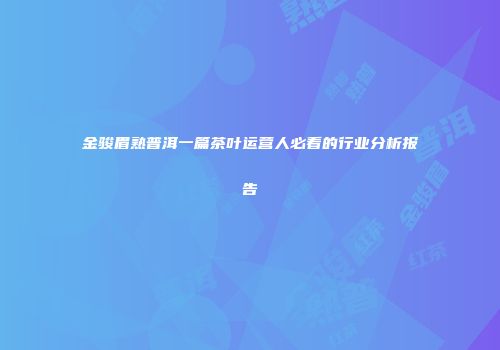 金骏眉熟普洱一篇茶叶运营人必看的行业分析报告