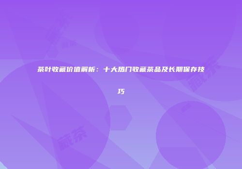 茶叶收藏价值解析：十大热门收藏茶品及长期保存技巧