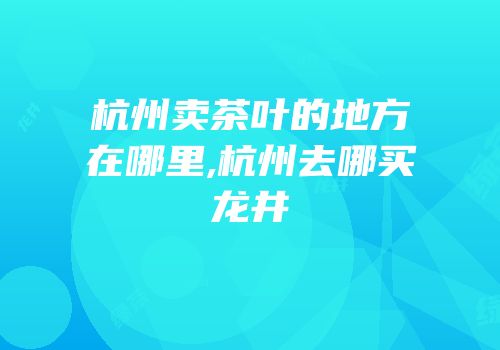 杭州卖茶叶的地方在哪里,杭州去哪买龙井