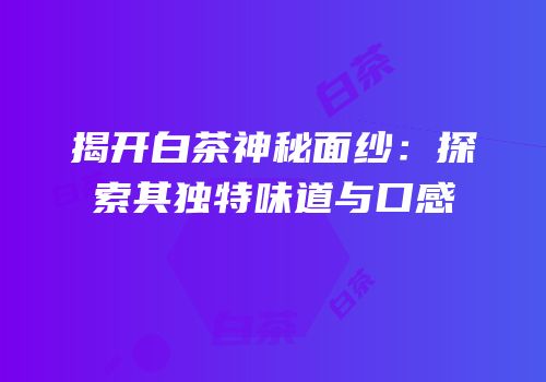 揭开白茶神秘面纱：探索其独特味道与口感