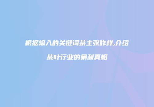 根据输入的关键词茶主张咋样,介绍茶叶行业的暴利真相