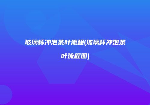 玻璃杯冲泡茶叶流程(玻璃杯冲泡茶叶流程图)