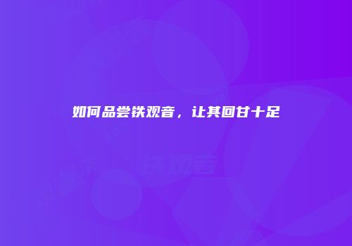 如何品尝铁观音，让其回甘十足