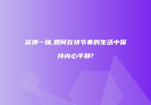 茶禅一味,如何在快节奏的生活中保持内心平静?