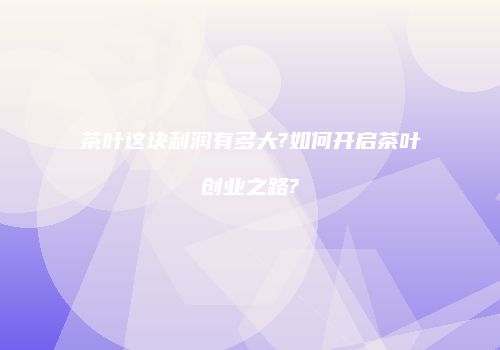 茶叶这块利润有多大?如何开启茶叶创业之路?