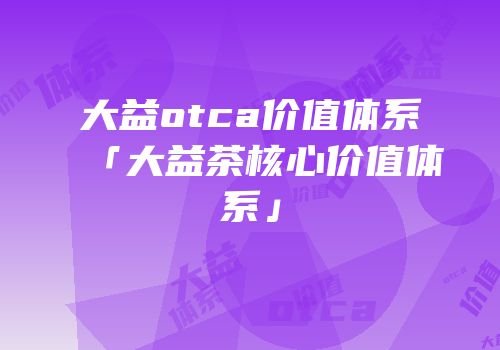 大益otca价值体系「大益茶核心价值体系」