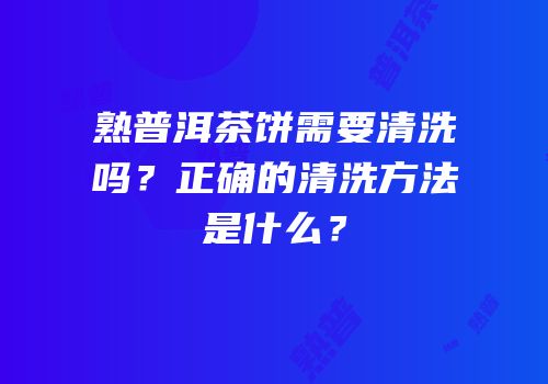 熟普洱茶饼需要清洗吗？正确的清洗方法是什么？