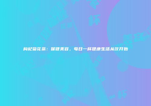 枸杞菊花茶：保健美容，每日一杯健康生活从饮开始